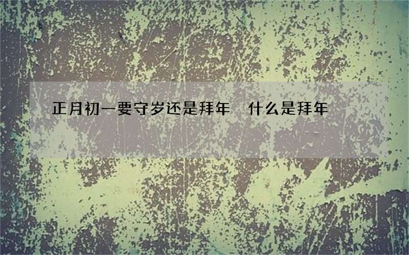 正月初一要守岁还是拜年 什么是拜年